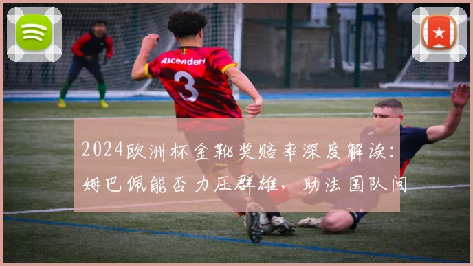 2024欧洲杯金靴奖赔率深度解读：姆巴佩能否力压群雄，助法国队问鼎？