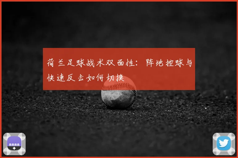 荷兰足球战术双面性:阵地控球与快速反击如何切换