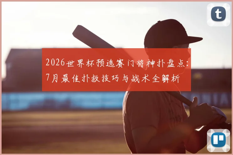 2026世界杯预选赛门将神扑盘点：7月最佳扑救技巧与战术全解析