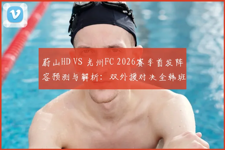 蔚山HD VS 光州FC 2026赛季首发阵容预测与解析:双外援对决全韩班,赵贤祐先发门将,许律能否登场?