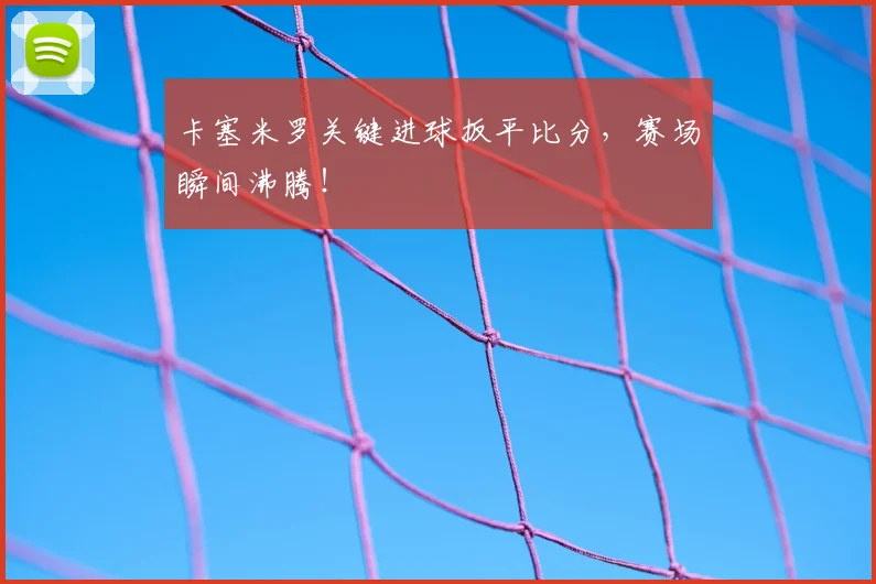 卡塞米罗关键进球扳平比分，赛场瞬间沸腾！
