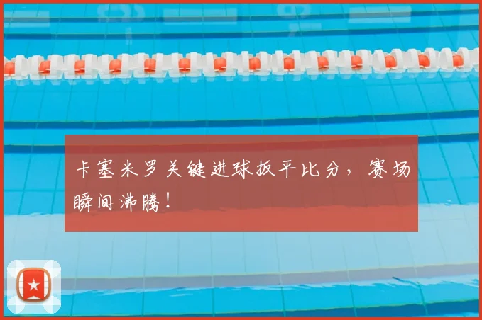 卡塞米罗关键进球扳平比分，赛场瞬间沸腾！