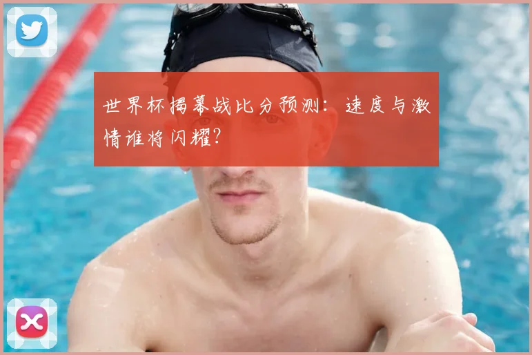世界杯揭幕战比分预测：速度与激情谁将闪耀？