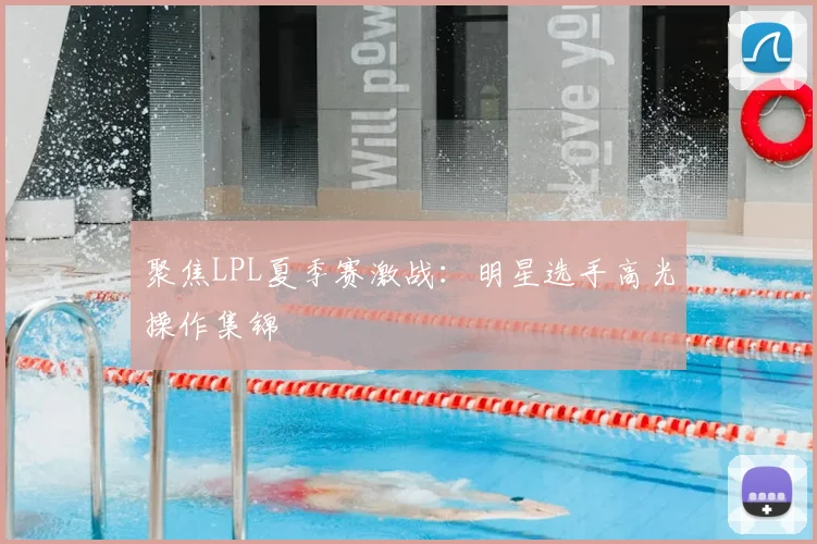 聚焦LPL夏季赛激战：明星选手高光操作集锦