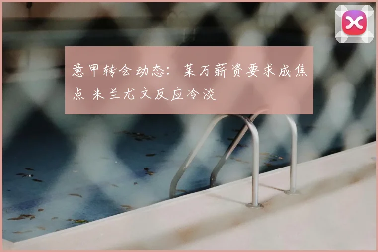 意甲转会动态：莱万薪资要求成焦点 米兰尤文反应冷淡