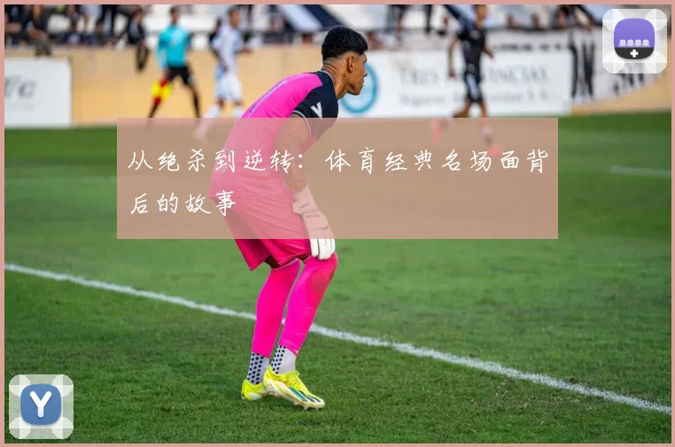 从绝杀到逆转：体育经典名场面背后的故事