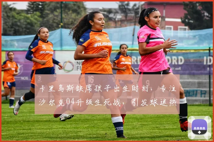 卡里乌斯缺席孩子出生时刻，专注沙尔克04升级生死战，引发球迷热议