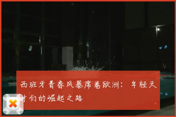 西班牙青春风暴席卷欧洲:年轻天才们的崛起之路