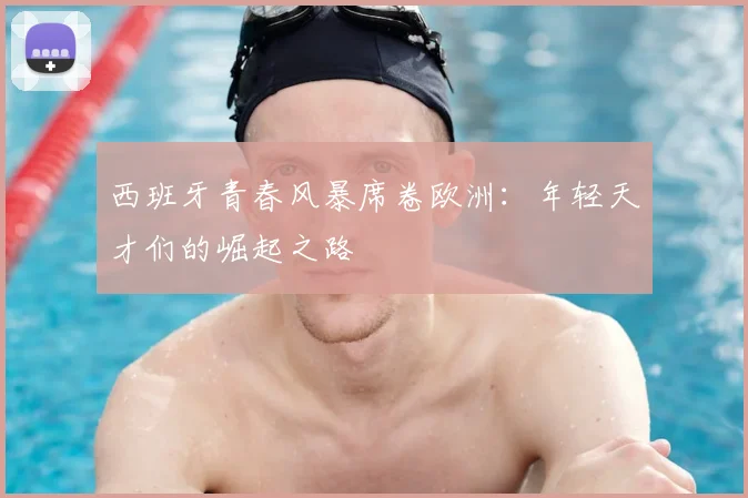 西班牙青春风暴席卷欧洲：年轻天才们的崛起之路