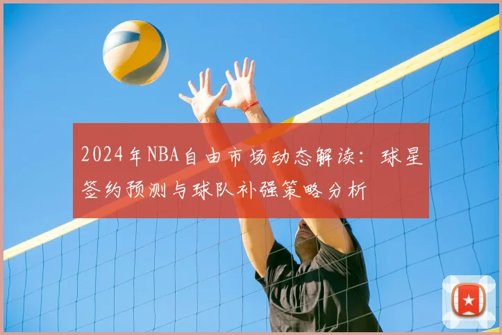 2024年NBA自由市场动态解读:球星签约预测与球队补强策略分析