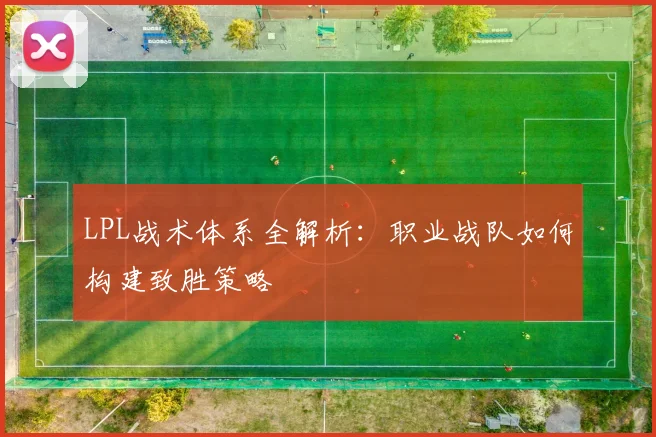 LPL战术体系全解析：职业战队如何构建致胜策略