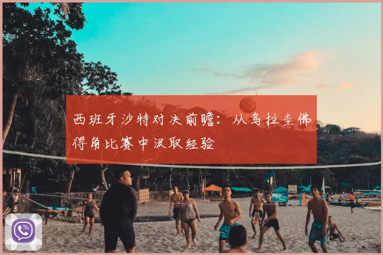 西班牙沙特对决前瞻:从乌拉圭佛得角比赛中汲取经验