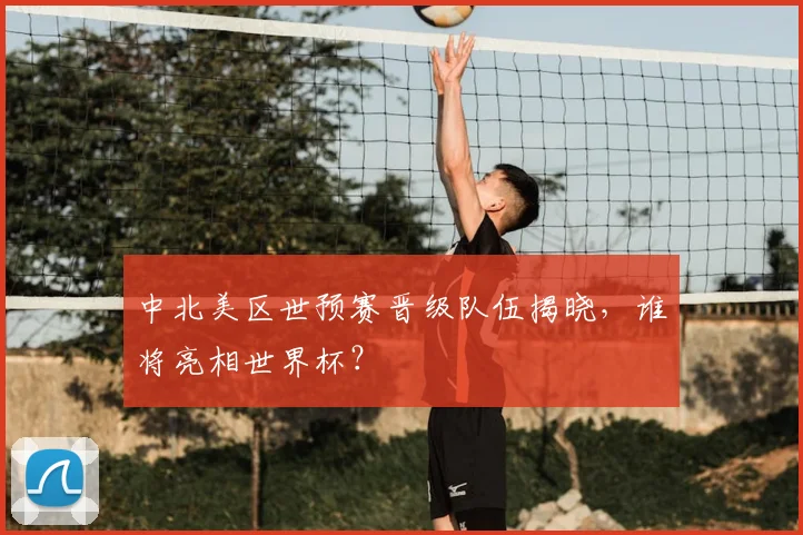 中北美区世预赛晋级队伍揭晓，谁将亮相世界杯？