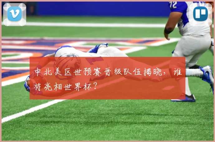 中北美区世预赛晋级队伍揭晓，谁将亮相世界杯？