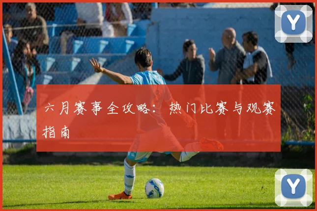 六月赛事全攻略：热门比赛与观赛指南