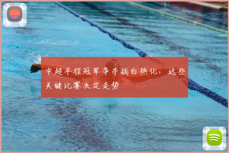 中超半程冠军争夺战白热化，这些关键比赛决定走势