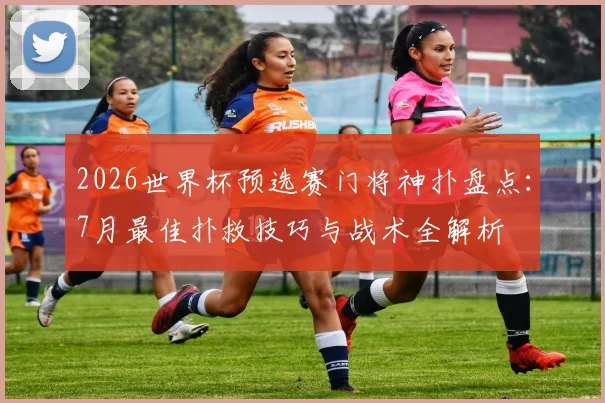 2026世界杯预选赛门将神扑盘点：7月最佳扑救技巧与战术全解析