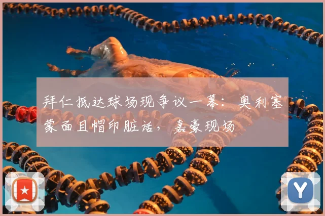 拜仁抵达球场现争议一幕:奥利塞蒙面且帽印脏话,嘉豪现场