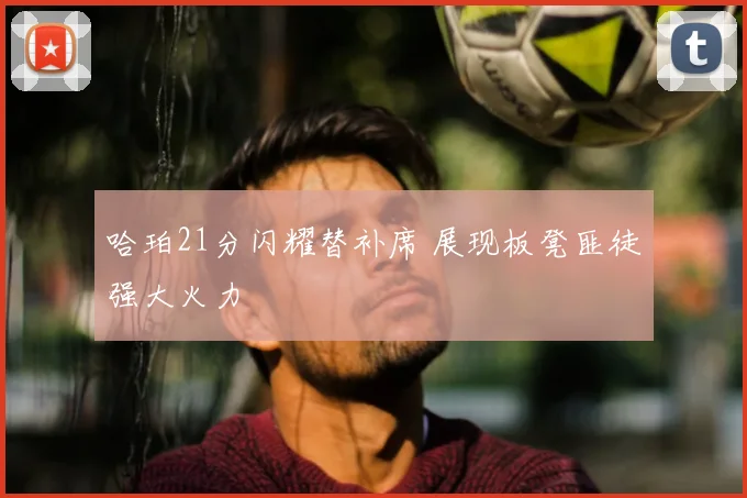 哈珀21分闪耀替补席 展现板凳匪徒强大火力