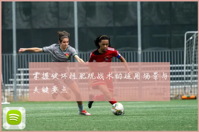 掌握破坏性犯规战术的适用场景与关键要点