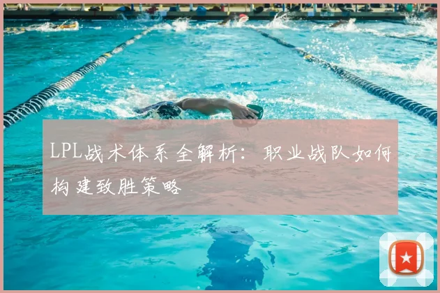 LPL战术体系全解析：职业战队如何构建致胜策略