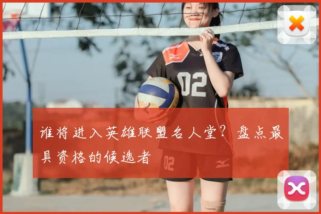 谁将进入英雄联盟名人堂？盘点最具资格的候选者