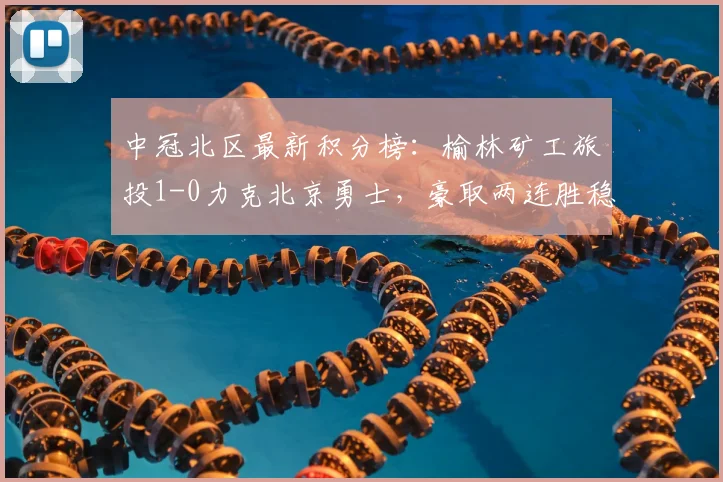 中冠北区最新积分榜:榆林矿工旅投1-0力克北京勇士,豪取两连胜稳居前列