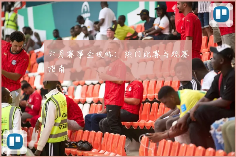 六月赛事全攻略:热门比赛与观赛指南
