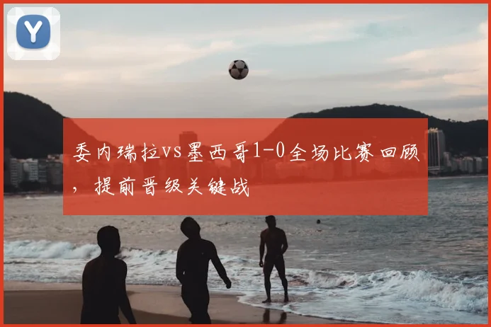 委内瑞拉vs墨西哥1-0全场比赛回顾,提前晋级关键战