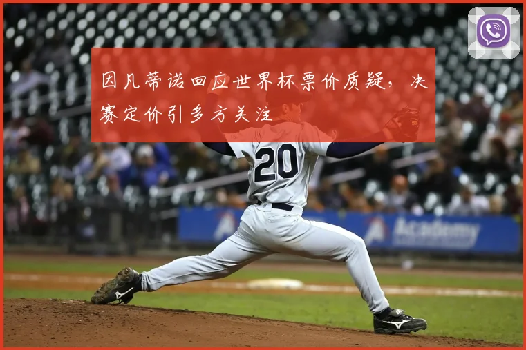 因凡蒂诺回应世界杯票价质疑,决赛定价引多方关注