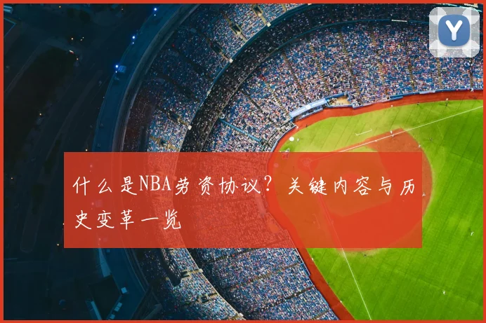 什么是NBA劳资协议？关键内容与历史变革一览